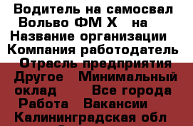 Водитель на самосвал Вольво ФМ Х 8 на 4 › Название организации ­ Компания-работодатель › Отрасль предприятия ­ Другое › Минимальный оклад ­ 1 - Все города Работа » Вакансии   . Калининградская обл.,Советск г.